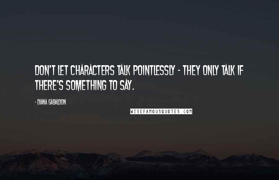 Diana Gabaldon Quotes: Don't let characters talk pointlessly - they only talk if there's something to say.