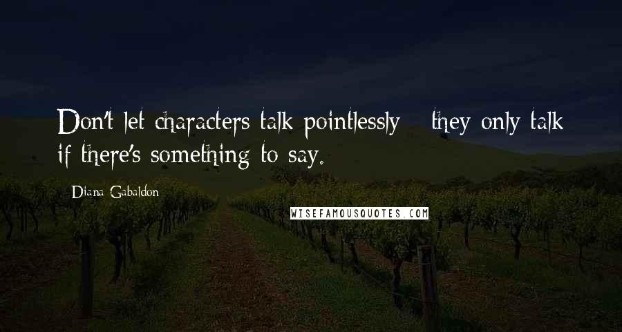 Diana Gabaldon Quotes: Don't let characters talk pointlessly - they only talk if there's something to say.