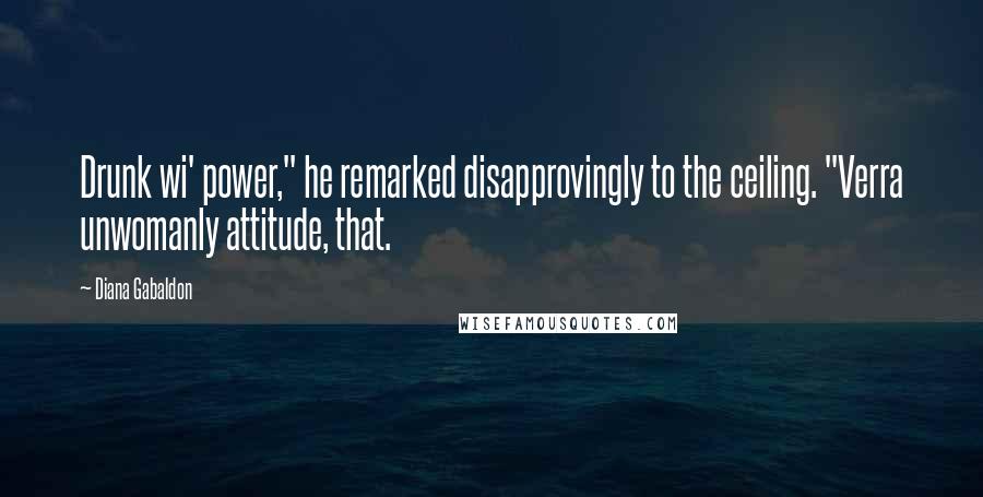 Diana Gabaldon Quotes: Drunk wi' power," he remarked disapprovingly to the ceiling. "Verra unwomanly attitude, that.