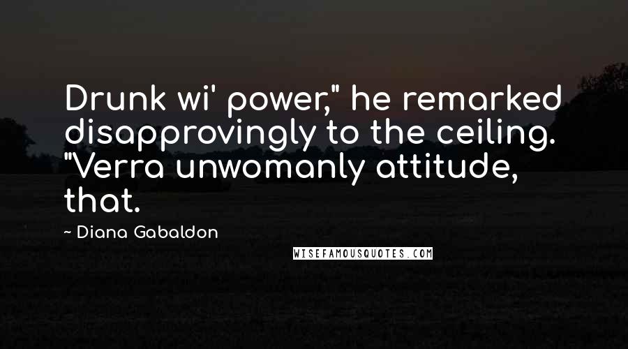 Diana Gabaldon Quotes: Drunk wi' power," he remarked disapprovingly to the ceiling. "Verra unwomanly attitude, that.