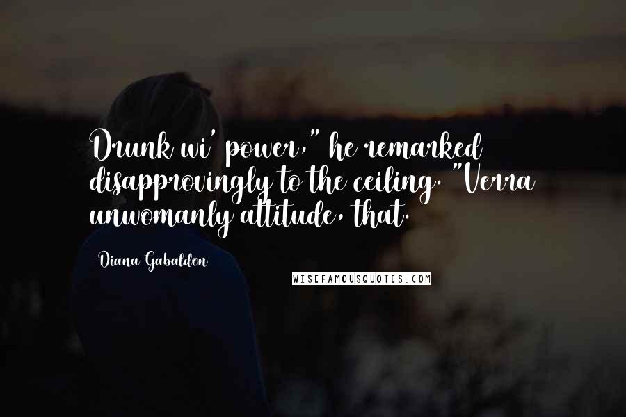 Diana Gabaldon Quotes: Drunk wi' power," he remarked disapprovingly to the ceiling. "Verra unwomanly attitude, that.