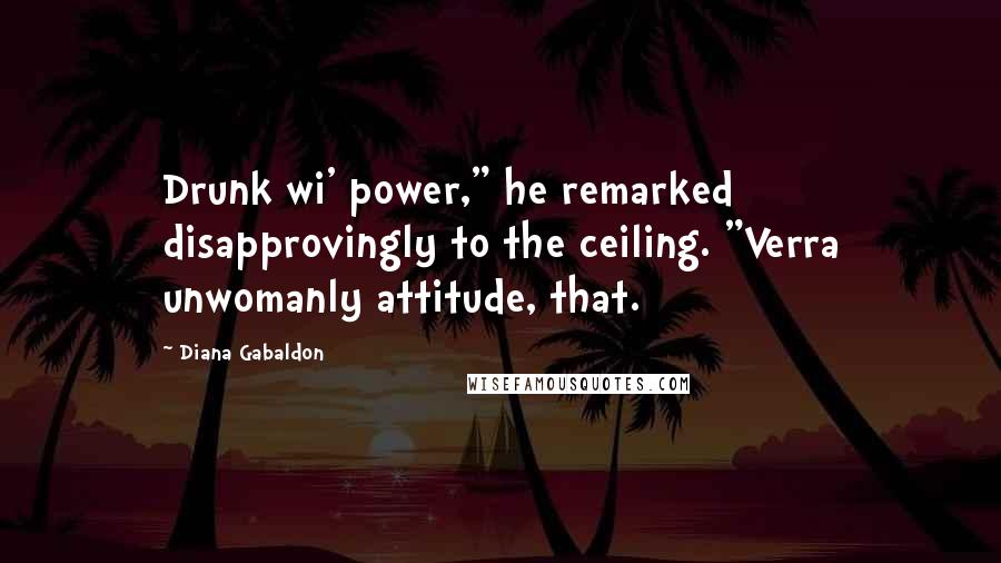 Diana Gabaldon Quotes: Drunk wi' power," he remarked disapprovingly to the ceiling. "Verra unwomanly attitude, that.