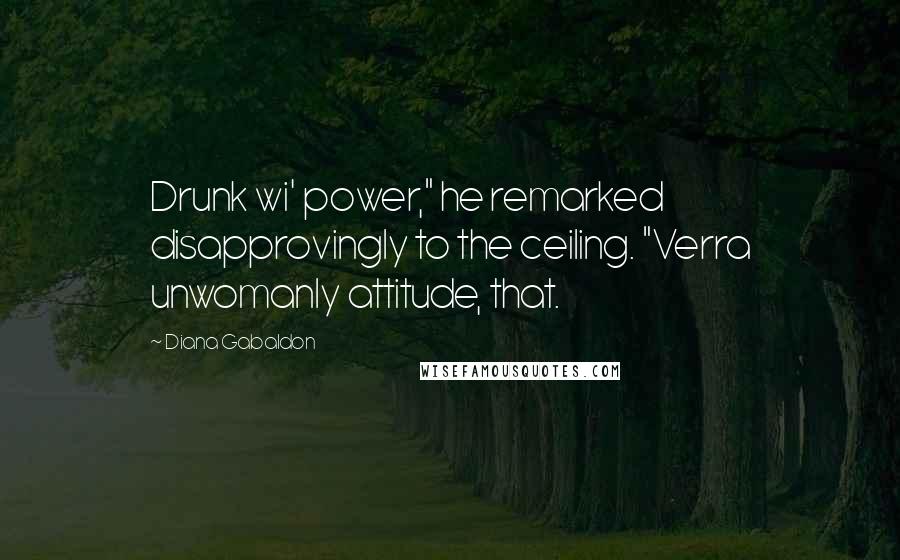 Diana Gabaldon Quotes: Drunk wi' power," he remarked disapprovingly to the ceiling. "Verra unwomanly attitude, that.