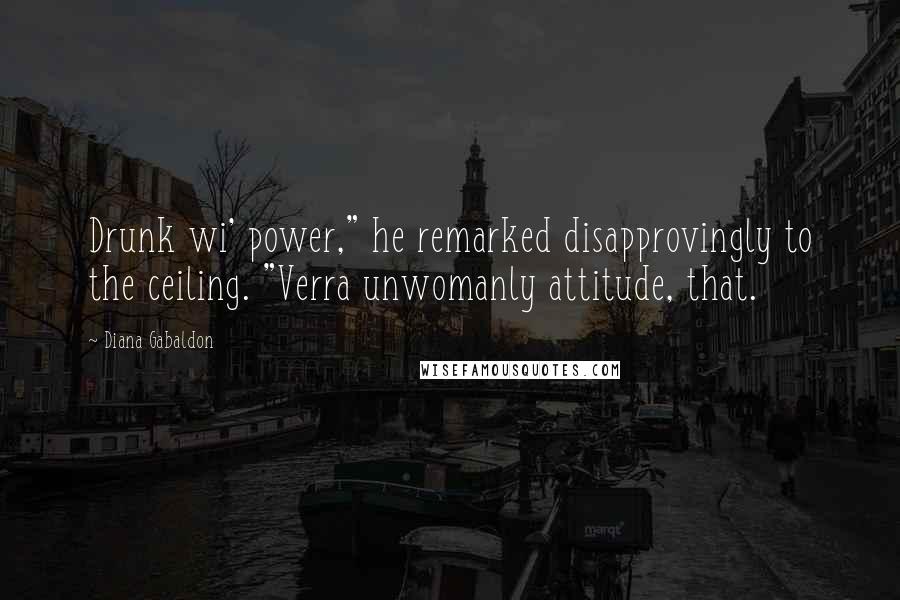 Diana Gabaldon Quotes: Drunk wi' power," he remarked disapprovingly to the ceiling. "Verra unwomanly attitude, that.