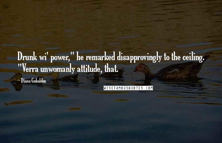 Diana Gabaldon Quotes: Drunk wi' power," he remarked disapprovingly to the ceiling. "Verra unwomanly attitude, that.