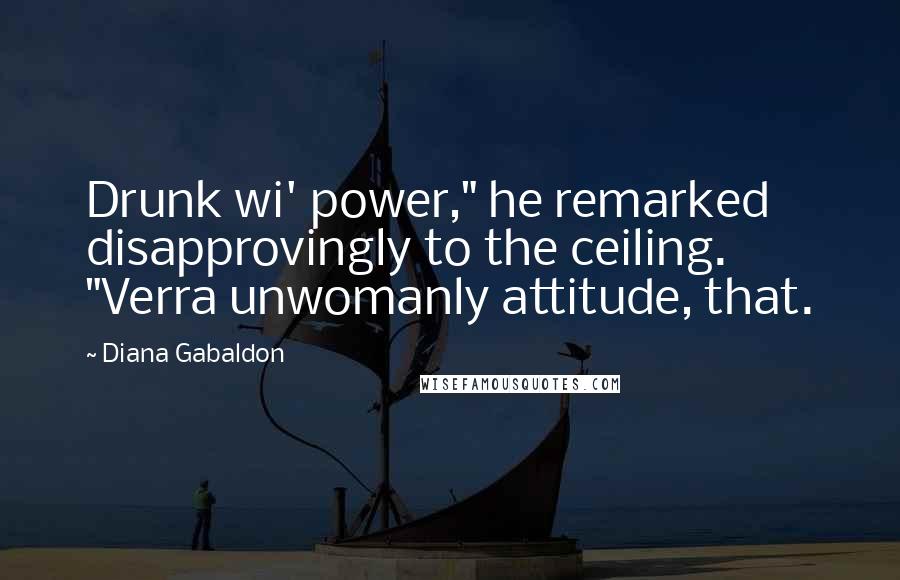 Diana Gabaldon Quotes: Drunk wi' power," he remarked disapprovingly to the ceiling. "Verra unwomanly attitude, that.