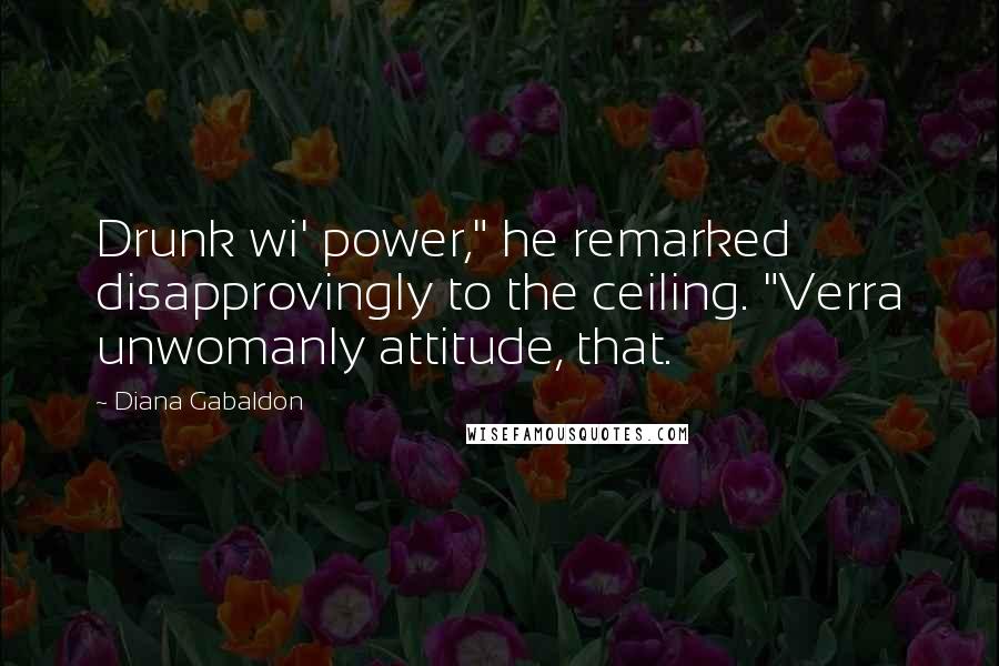 Diana Gabaldon Quotes: Drunk wi' power," he remarked disapprovingly to the ceiling. "Verra unwomanly attitude, that.