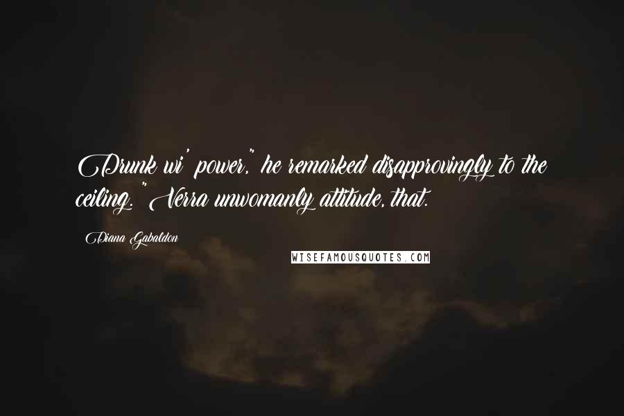 Diana Gabaldon Quotes: Drunk wi' power," he remarked disapprovingly to the ceiling. "Verra unwomanly attitude, that.
