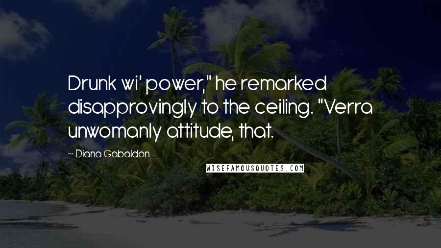 Diana Gabaldon Quotes: Drunk wi' power," he remarked disapprovingly to the ceiling. "Verra unwomanly attitude, that.