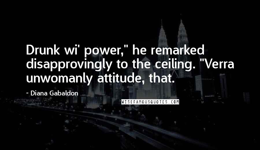 Diana Gabaldon Quotes: Drunk wi' power," he remarked disapprovingly to the ceiling. "Verra unwomanly attitude, that.