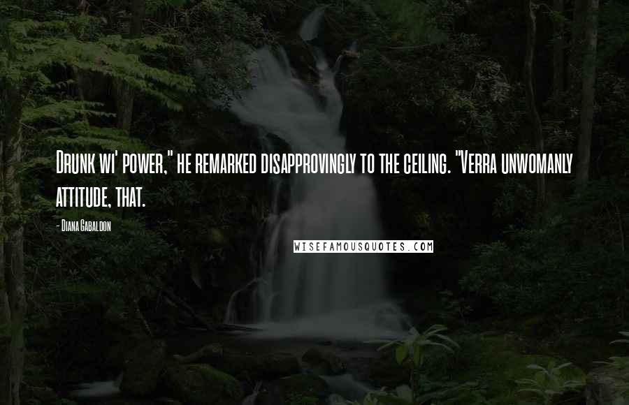 Diana Gabaldon Quotes: Drunk wi' power," he remarked disapprovingly to the ceiling. "Verra unwomanly attitude, that.