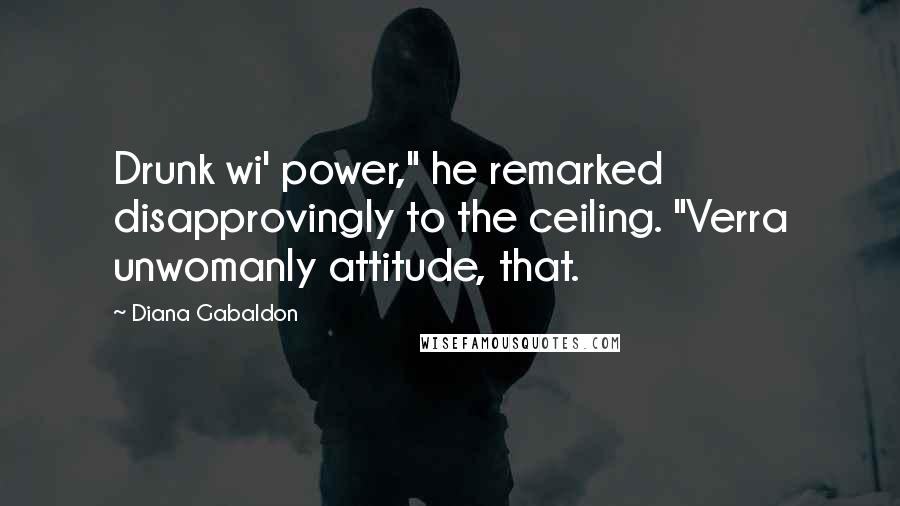 Diana Gabaldon Quotes: Drunk wi' power," he remarked disapprovingly to the ceiling. "Verra unwomanly attitude, that.