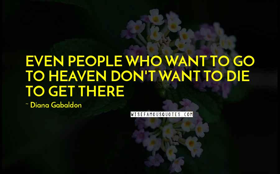 Diana Gabaldon Quotes: EVEN PEOPLE WHO WANT TO GO TO HEAVEN DON'T WANT TO DIE TO GET THERE