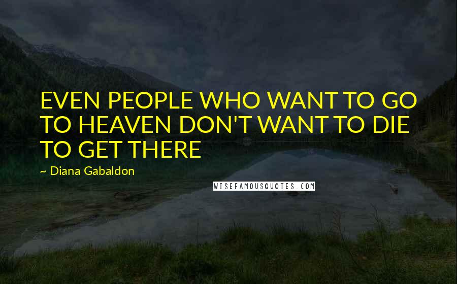 Diana Gabaldon Quotes: EVEN PEOPLE WHO WANT TO GO TO HEAVEN DON'T WANT TO DIE TO GET THERE