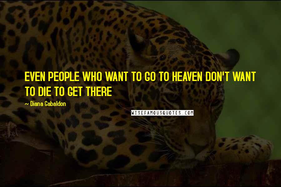 Diana Gabaldon Quotes: EVEN PEOPLE WHO WANT TO GO TO HEAVEN DON'T WANT TO DIE TO GET THERE