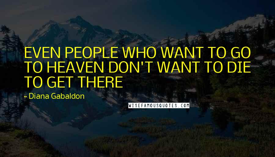 Diana Gabaldon Quotes: EVEN PEOPLE WHO WANT TO GO TO HEAVEN DON'T WANT TO DIE TO GET THERE