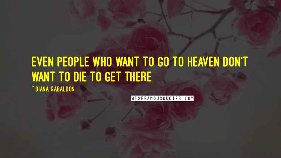 Diana Gabaldon Quotes: EVEN PEOPLE WHO WANT TO GO TO HEAVEN DON'T WANT TO DIE TO GET THERE