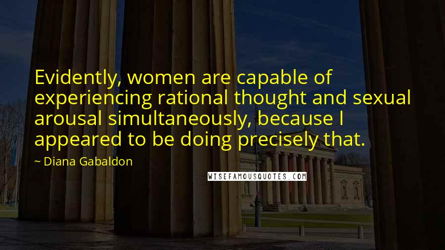 Diana Gabaldon Quotes: Evidently, women are capable of experiencing rational thought and sexual arousal simultaneously, because I appeared to be doing precisely that.