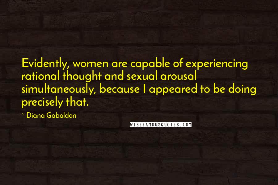 Diana Gabaldon Quotes: Evidently, women are capable of experiencing rational thought and sexual arousal simultaneously, because I appeared to be doing precisely that.