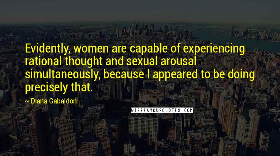 Diana Gabaldon Quotes: Evidently, women are capable of experiencing rational thought and sexual arousal simultaneously, because I appeared to be doing precisely that.