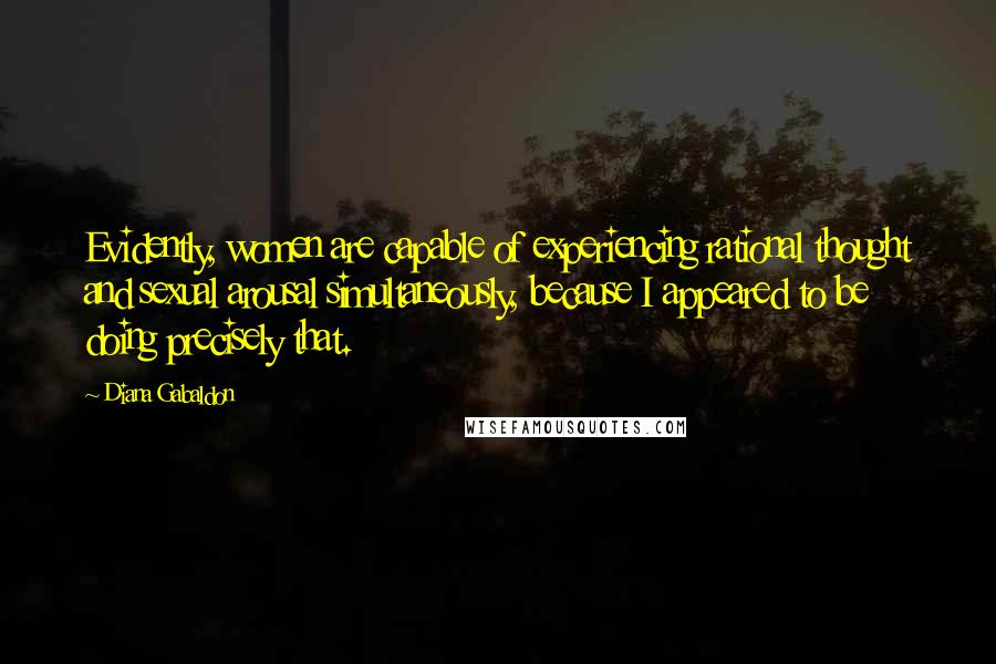 Diana Gabaldon Quotes: Evidently, women are capable of experiencing rational thought and sexual arousal simultaneously, because I appeared to be doing precisely that.