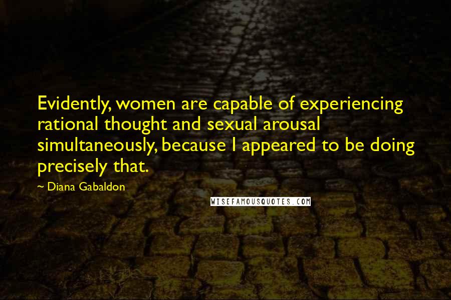 Diana Gabaldon Quotes: Evidently, women are capable of experiencing rational thought and sexual arousal simultaneously, because I appeared to be doing precisely that.