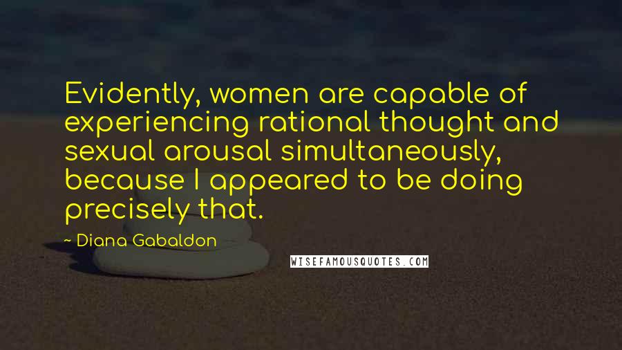 Diana Gabaldon Quotes: Evidently, women are capable of experiencing rational thought and sexual arousal simultaneously, because I appeared to be doing precisely that.