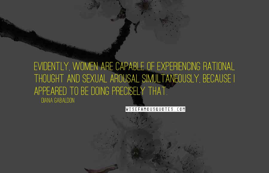 Diana Gabaldon Quotes: Evidently, women are capable of experiencing rational thought and sexual arousal simultaneously, because I appeared to be doing precisely that.