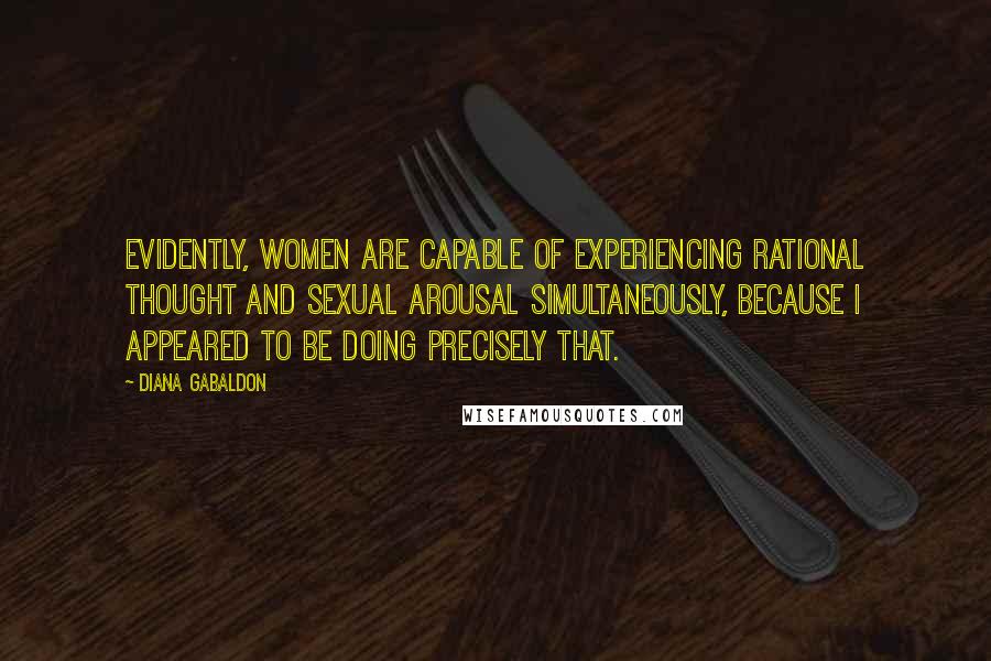 Diana Gabaldon Quotes: Evidently, women are capable of experiencing rational thought and sexual arousal simultaneously, because I appeared to be doing precisely that.