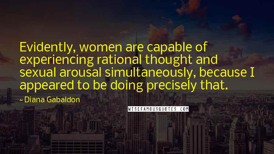 Diana Gabaldon Quotes: Evidently, women are capable of experiencing rational thought and sexual arousal simultaneously, because I appeared to be doing precisely that.