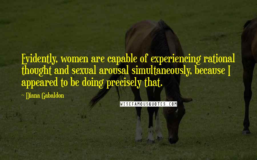 Diana Gabaldon Quotes: Evidently, women are capable of experiencing rational thought and sexual arousal simultaneously, because I appeared to be doing precisely that.