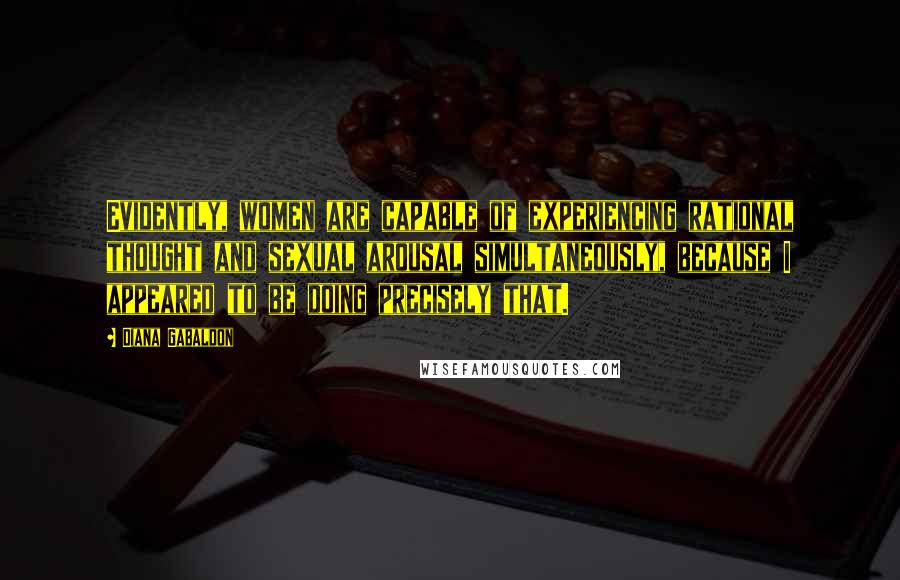Diana Gabaldon Quotes: Evidently, women are capable of experiencing rational thought and sexual arousal simultaneously, because I appeared to be doing precisely that.