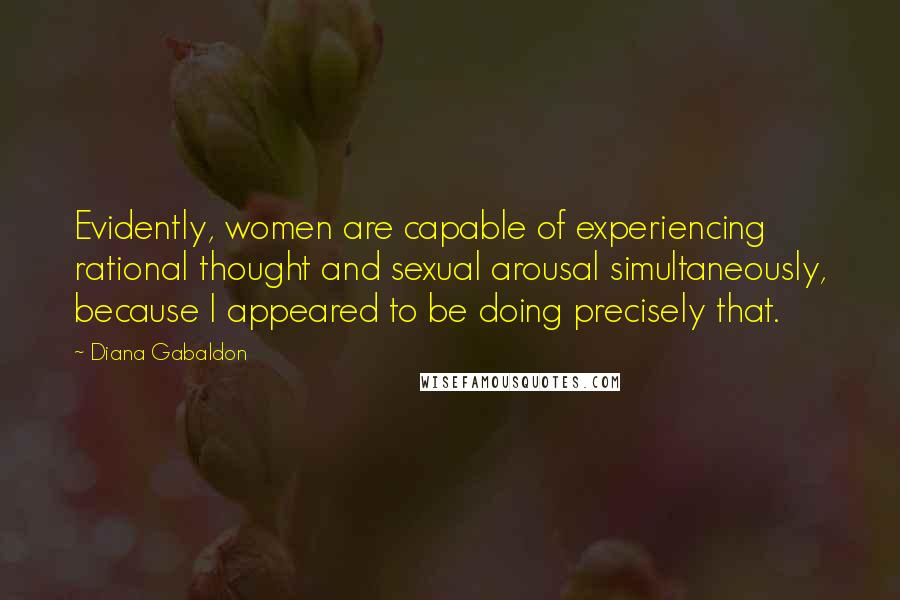 Diana Gabaldon Quotes: Evidently, women are capable of experiencing rational thought and sexual arousal simultaneously, because I appeared to be doing precisely that.