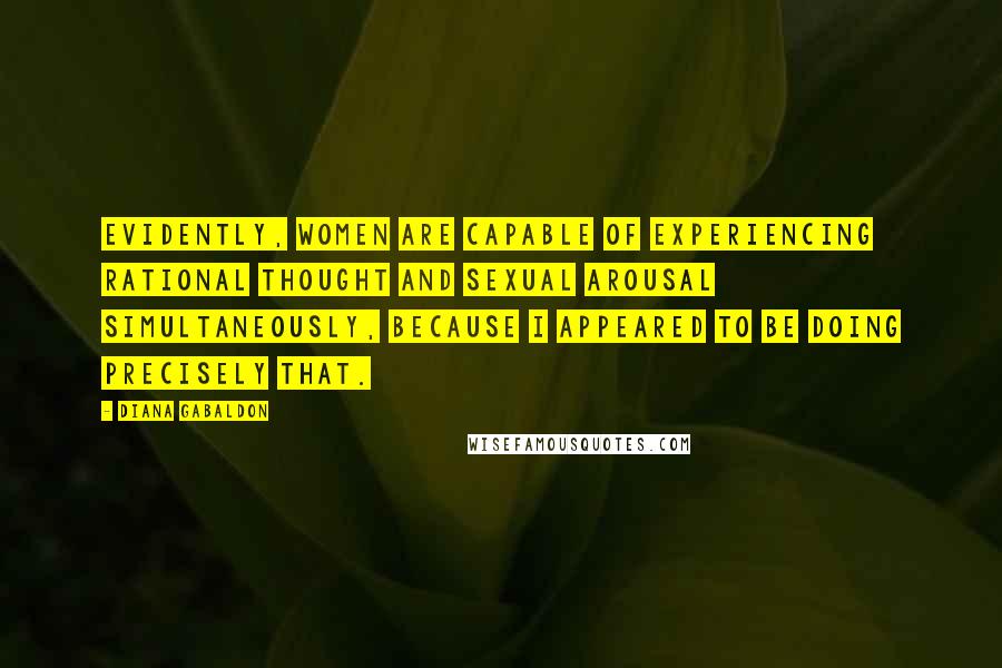 Diana Gabaldon Quotes: Evidently, women are capable of experiencing rational thought and sexual arousal simultaneously, because I appeared to be doing precisely that.