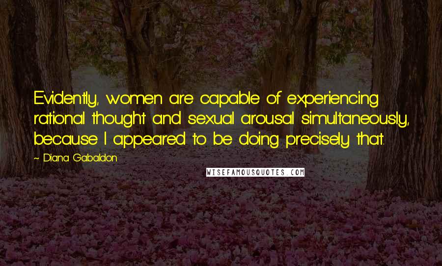 Diana Gabaldon Quotes: Evidently, women are capable of experiencing rational thought and sexual arousal simultaneously, because I appeared to be doing precisely that.