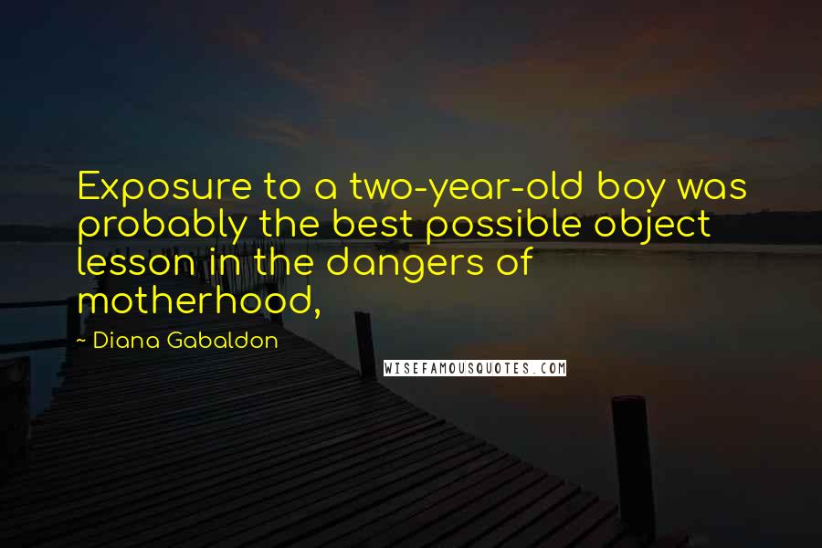 Diana Gabaldon Quotes: Exposure to a two-year-old boy was probably the best possible object lesson in the dangers of motherhood,