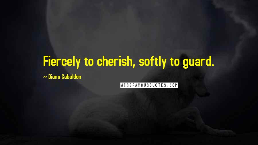 Diana Gabaldon Quotes: Fiercely to cherish, softly to guard.