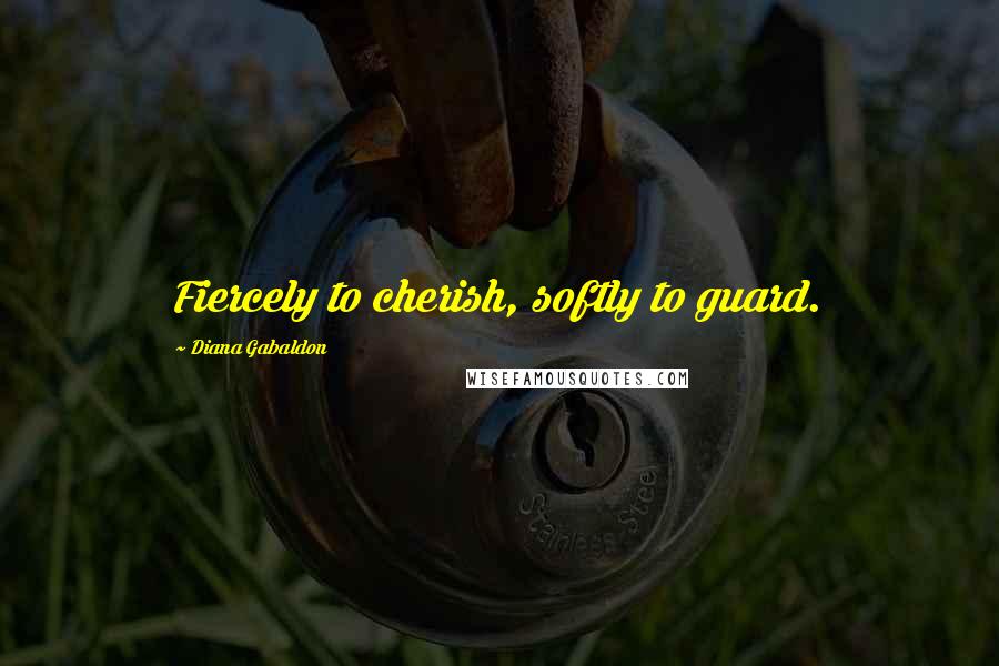 Diana Gabaldon Quotes: Fiercely to cherish, softly to guard.