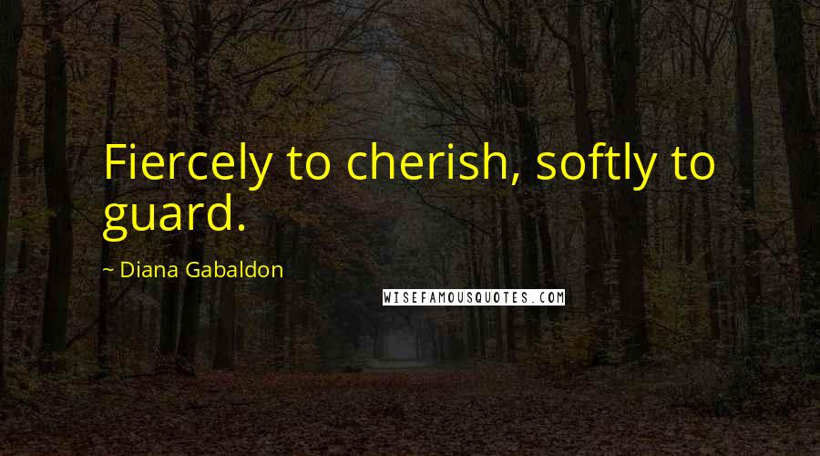 Diana Gabaldon Quotes: Fiercely to cherish, softly to guard.