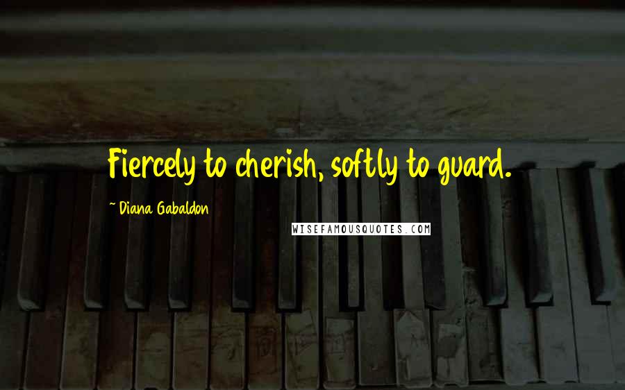 Diana Gabaldon Quotes: Fiercely to cherish, softly to guard.