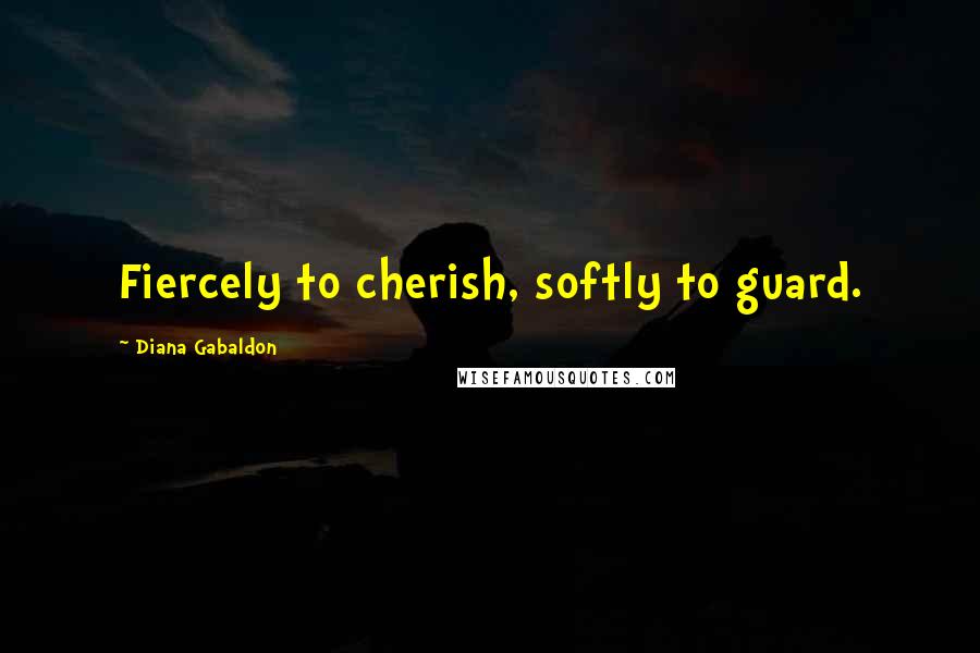 Diana Gabaldon Quotes: Fiercely to cherish, softly to guard.