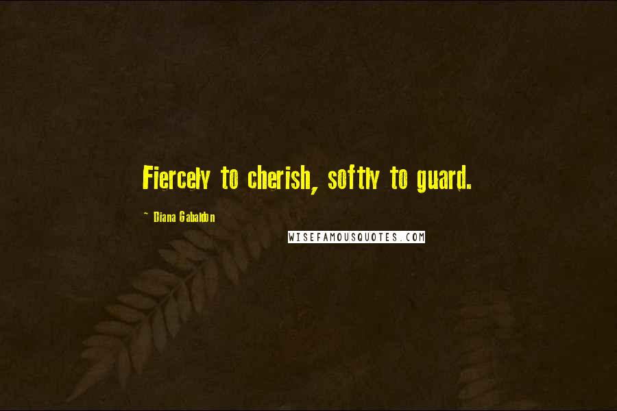 Diana Gabaldon Quotes: Fiercely to cherish, softly to guard.