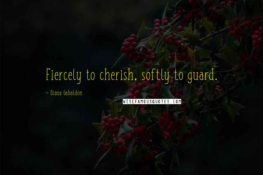 Diana Gabaldon Quotes: Fiercely to cherish, softly to guard.