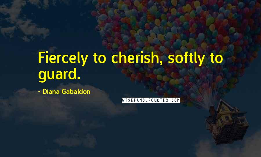 Diana Gabaldon Quotes: Fiercely to cherish, softly to guard.