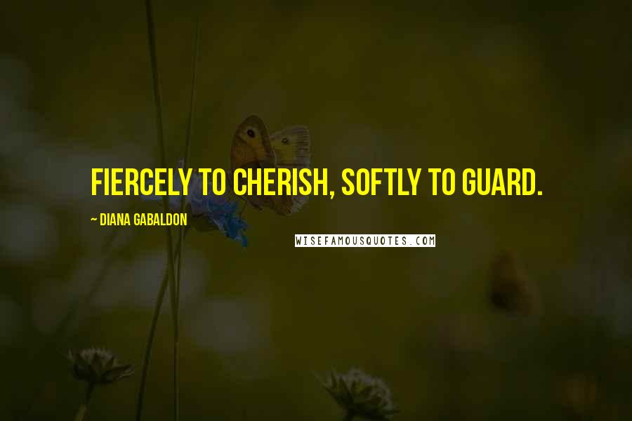 Diana Gabaldon Quotes: Fiercely to cherish, softly to guard.
