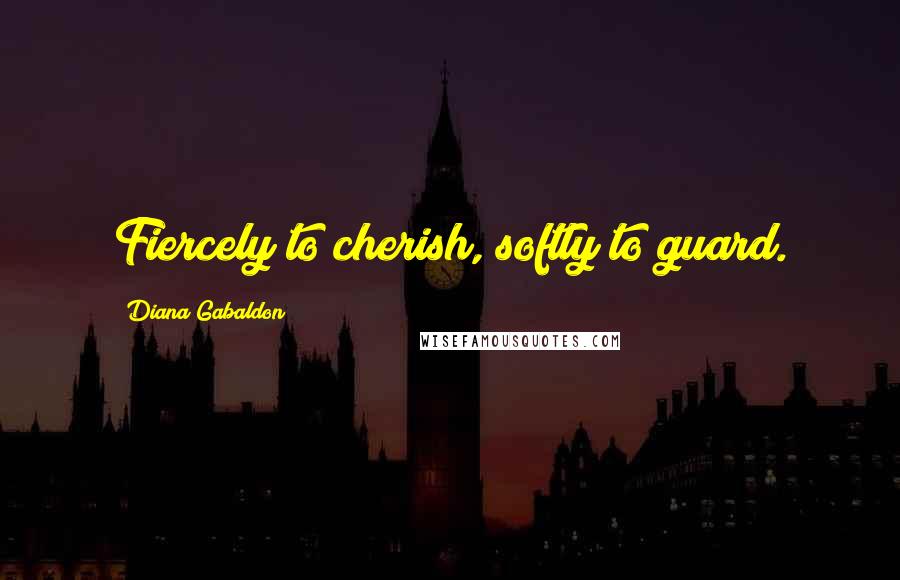 Diana Gabaldon Quotes: Fiercely to cherish, softly to guard.