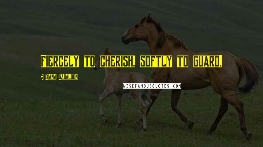 Diana Gabaldon Quotes: Fiercely to cherish, softly to guard.