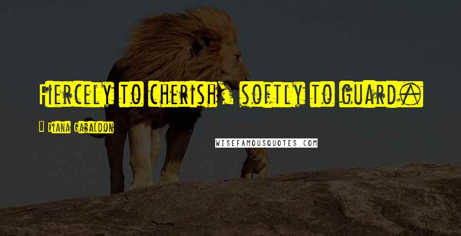 Diana Gabaldon Quotes: Fiercely to cherish, softly to guard.