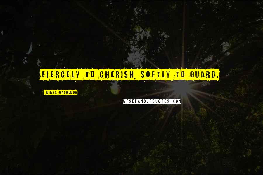 Diana Gabaldon Quotes: Fiercely to cherish, softly to guard.