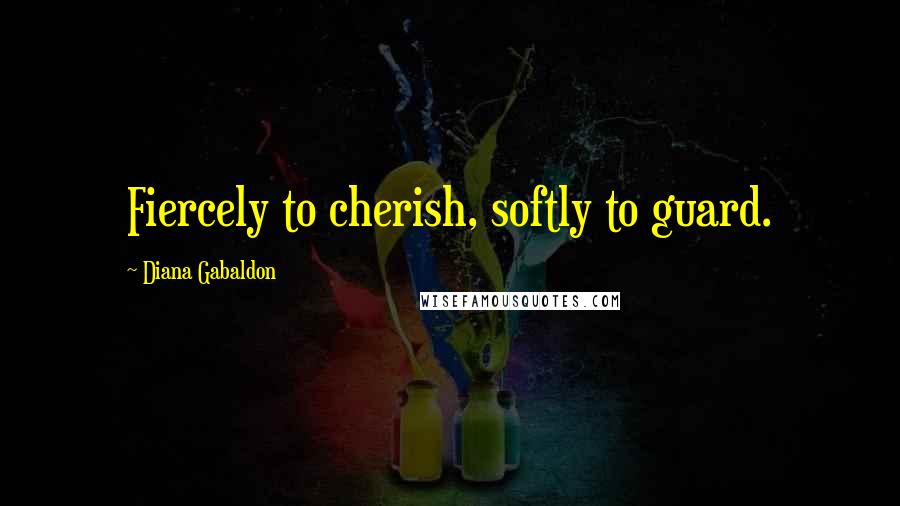 Diana Gabaldon Quotes: Fiercely to cherish, softly to guard.